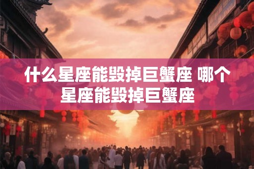 什么星座能毁掉巨蟹座 哪个星座能毁掉巨蟹座 什么星座能毁掉巨蟹座 哪个星座能毁掉巨蟹座