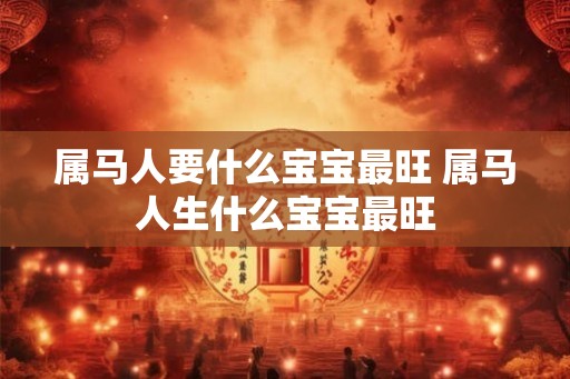 属马人要什么宝宝最旺 属马人生什么宝宝最旺 属马人要什么宝宝最旺 属马人生什么宝宝最旺