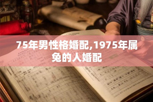 75年男性格婚配,1975年属兔的人婚配