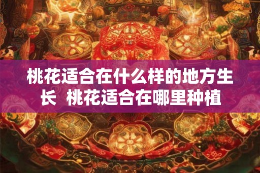 桃花适合在什么样的地方生长  桃花适合在哪里种植