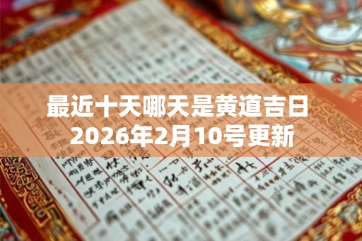 最近十天哪天是黄道吉日 2026年2月10号更新 最近十天哪天是黄道吉日 2026年2月10号更新