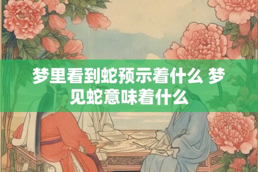 梦里看到蛇预示着什么 梦见蛇意味着什么 梦里看到蛇预示着什么 梦见蛇意味着什么