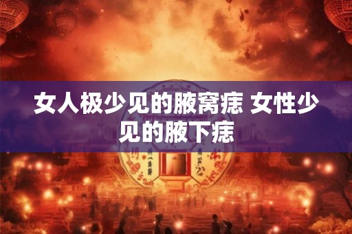 女人极少见的腋窝痣 女性少见的腋下痣