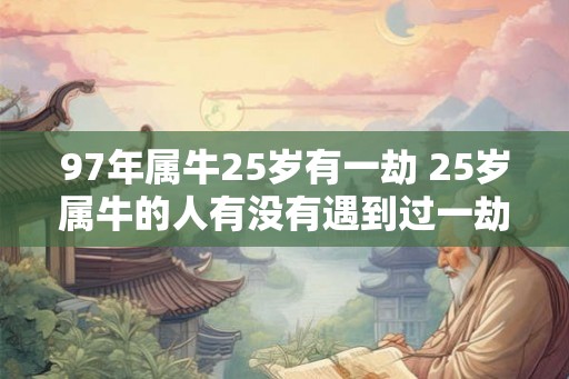 97年属牛25岁有一劫 25岁属牛的人有没有遇到过一劫