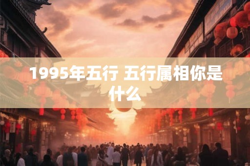 1995年五行 五行属相你是什么