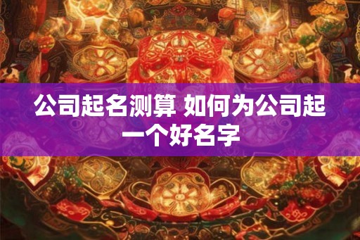 公司起名测算 如何为公司起一个好名字