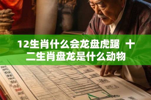 12生肖什么会龙盘虎踞  十二生肖盘龙是什么动物