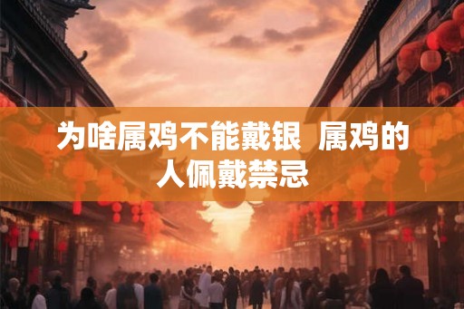 为啥属鸡不能戴银 属鸡的人佩戴禁忌 为啥属鸡不能戴银 属鸡的人佩戴禁忌