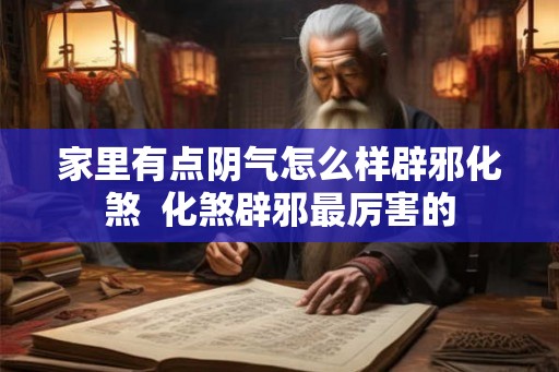 家里有点阴气怎么样辟邪化煞  化煞辟邪最厉害的
