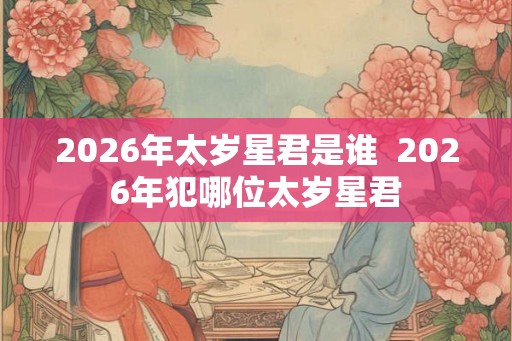 2026年太岁星君是谁  2026年犯哪位太岁星君