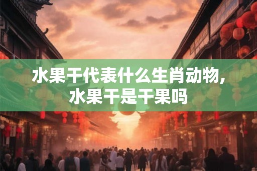水果干代表什么生肖动物,水果干是干果吗