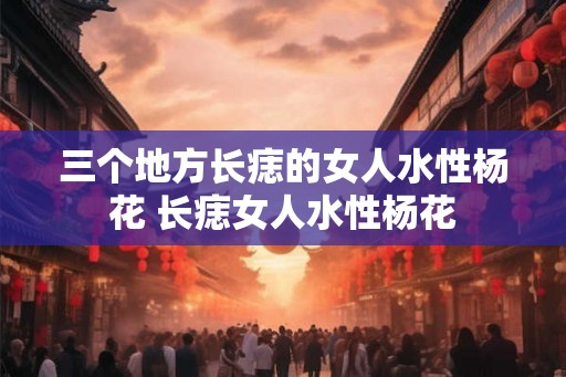 三个地方长痣的女人水性杨花 长痣女人水性杨花