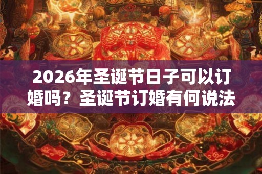 2026年圣诞节日子可以订婚吗?圣诞节订婚有何说法? 2026年圣诞节日子可以订婚吗?圣诞节订婚有何说法?