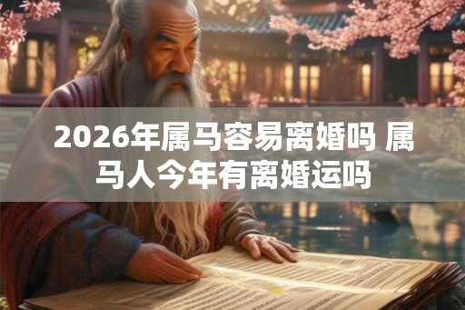 2026年属马容易离婚吗 属马人今年有离婚运吗