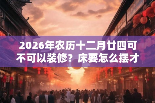 2026年农历十二月廿四可不可以装修？床要怎么摆才是吉利的？