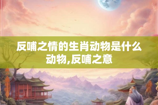 反哺之情的生肖动物是什么动物,反哺之意