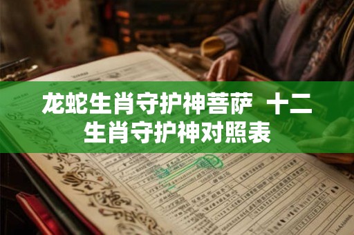 龙蛇生肖守护神菩萨  十二生肖守护神对照表