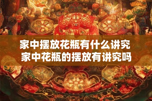 家中摆放花瓶有什么讲究 家中花瓶的摆放有讲究吗