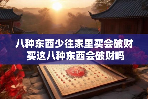 八种东西少往家里买会破财 买这八种东西会破财吗