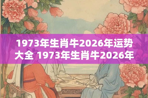 1973年生肖牛2026年运势大全 1973年生肖牛2026年运势如何