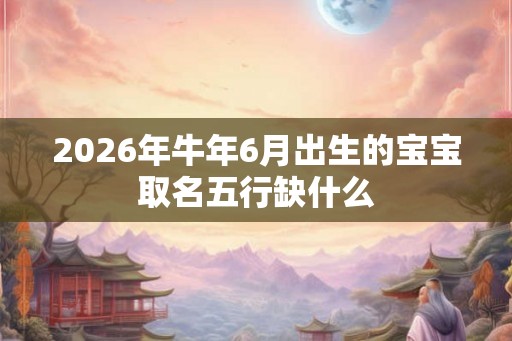 2026年牛年6月出生的宝宝取名五行缺什么