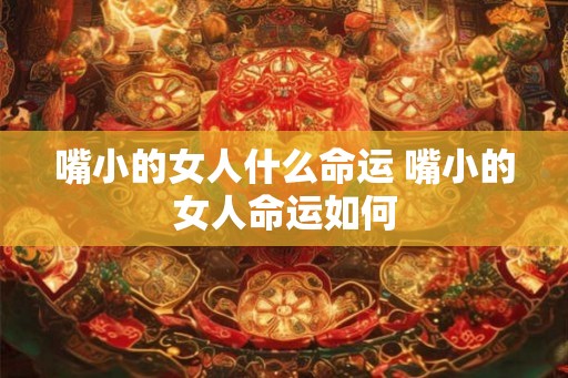 嘴小的女人什么命运 嘴小的女人命运如何