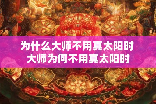 为什么大师不用真太阳时 大师为何不用真太阳时