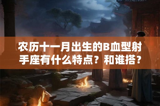 农历十一月出生的B血型射手座有什么特点？和谁搭？