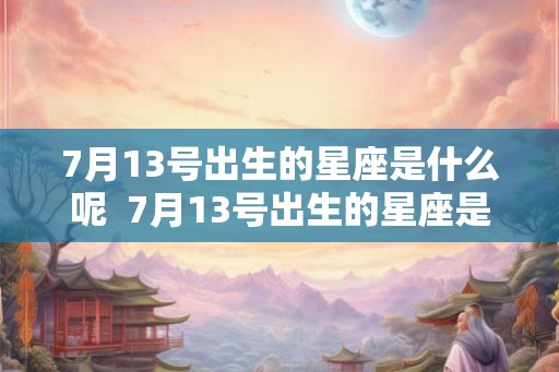 7月13号出生的星座是什么呢 7月13号出生的星座是什么呢 7月13号出生的星座是什么呢 7月13号出生的星座是什么呢