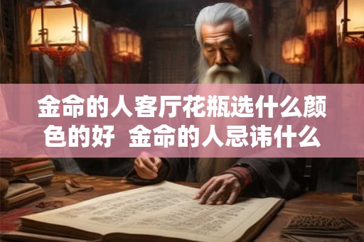 金命的人客厅花瓶选什么颜色的好  金命的人忌讳什么颜色