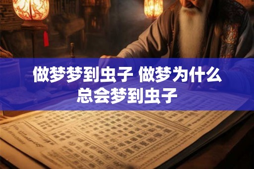 做梦梦到虫子 做梦为什么总会梦到虫子