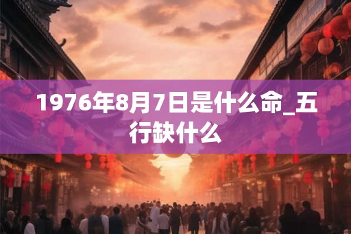 1976年8月7日是什么命_五行缺什么 1976年8月7日是什么命_五行缺什么