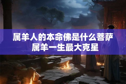 属羊人的本命佛是什么菩萨  属羊一生最大克星