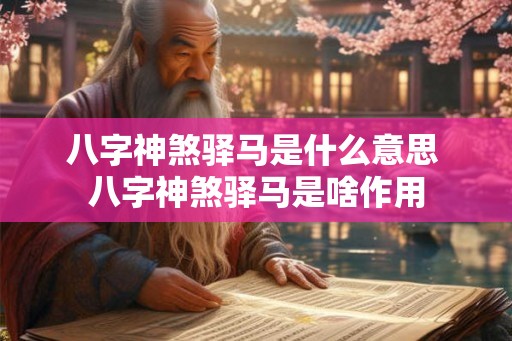 八字神煞驿马是什么意思 八字神煞驿马是啥作用