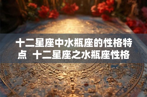 十二星座中水瓶座的性格特点  十二星座之水瓶座性格