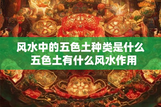 风水中的五色土种类是什么  五色土有什么风水作用