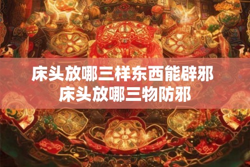床头放哪三样东西能辟邪 床头放哪三物防邪