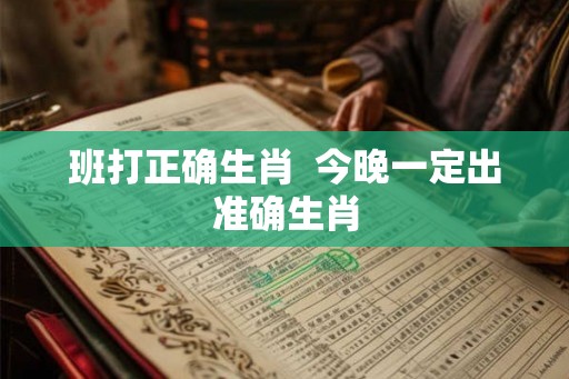 班打正确生肖  今晚一定出准确生肖