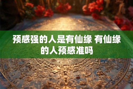 预感强的人是有仙缘 有仙缘的人预感准吗