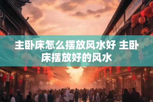 主卧床怎么摆放风水好 主卧床摆放好的风水