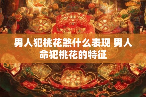 男人犯桃花煞什么表现 男人命犯桃花的特征