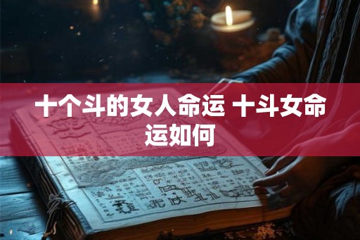 十个斗的女人命运 十斗女命运如何 十个斗的女人命运 十斗女命运如何