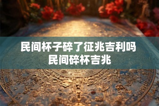 民间杯子碎了征兆吉利吗 民间碎杯吉兆