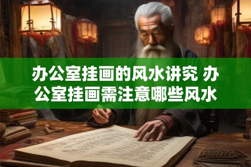 办公室挂画的风水讲究 办公室挂画需注意哪些风水