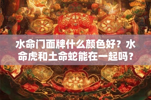 水命门面牌什么颜色好？水命虎和土命蛇能在一起吗？