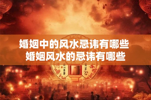 婚姻中的风水忌讳有哪些 婚姻风水的忌讳有哪些 婚姻中的风水忌讳有哪些 婚姻风水的忌讳有哪些