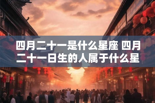 四月二十一是什么星座 四月二十一日生的人属于什么星座