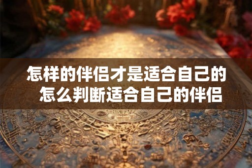 怎样的伴侣才是适合自己的  怎么判断适合自己的伴侣