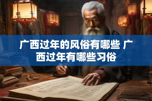 广西过年的风俗有哪些 广西过年有哪些习俗 广西过年的风俗有哪些 广西过年有哪些习俗