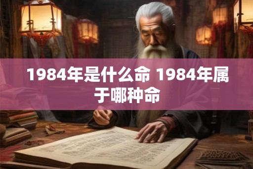 1984年是什么命 1984年属于哪种命 1984年是什么命 1984年属于哪种命
